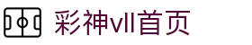 彩神(Vll)股份有限公司 - 官方网站